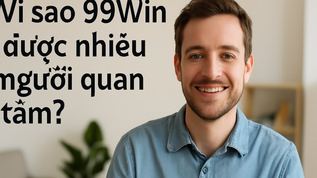 Minh họa: Vì sao 99Win được nhiều người quan tâm?